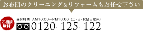 お布団のクリーニング＆リフォームもお任せ下さい。ご相談無料！フリーダイヤル 0120-125-122 受付時間：AM10:00～PM16:00(土･日･祝祭日定休)